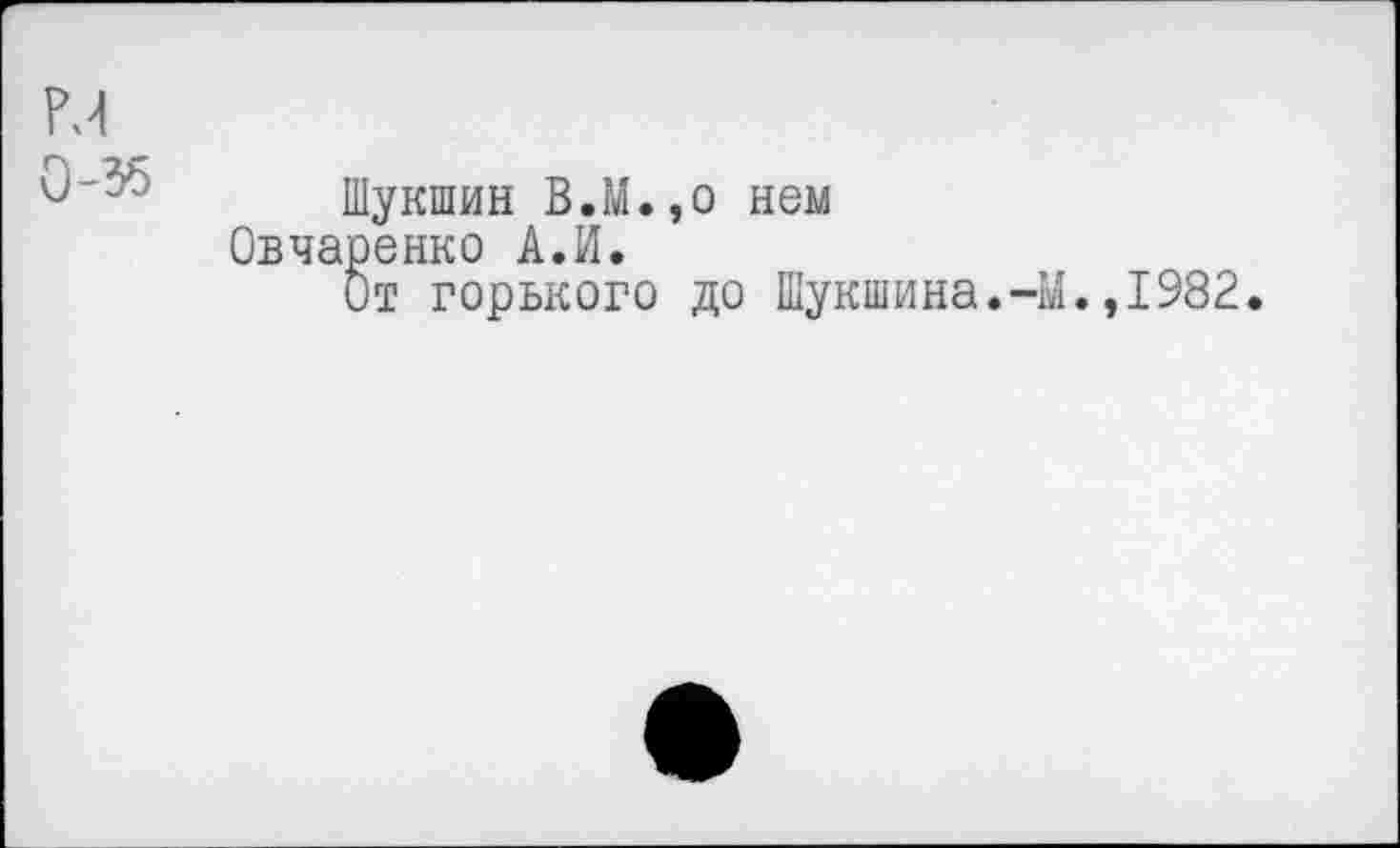 ﻿М
0'55 Шукшин В.М.,о нем
Овчаренко А.И.
От горького до Шукшина.-Ы.,1982.